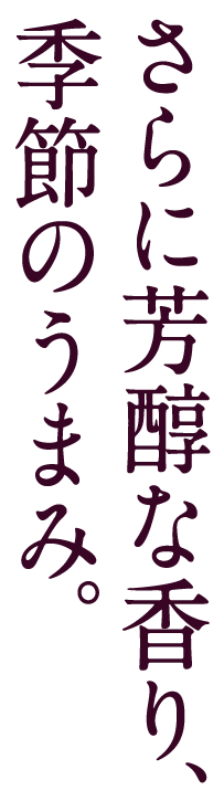 さらに芳醇な香り、季節のうまみ。